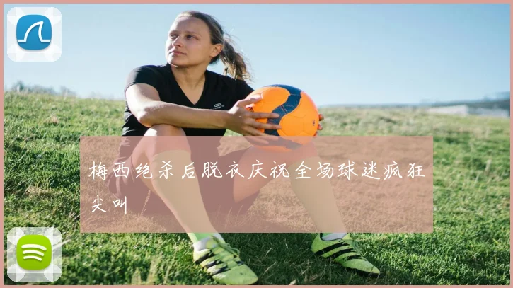梅西绝杀后脱衣庆祝全场球迷疯狂尖叫