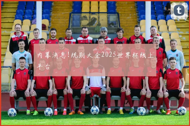 内幕消息!规则大全2025世界杯线上平台