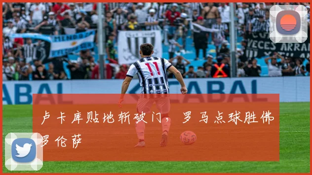 卢卡库贴地斩破门，罗马点球胜佛罗伦萨