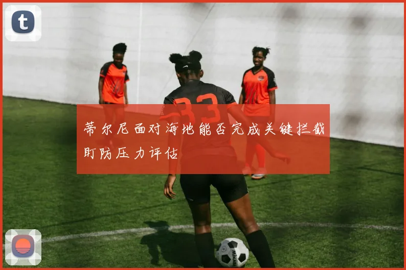 蒂尔尼面对海地能否完成关键拦截盯防压力评估