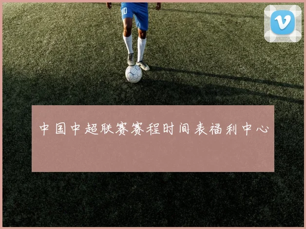 中国中超联赛赛程时间表福利中心