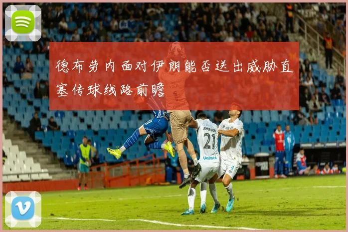 德布劳内面对伊朗能否送出威胁直塞传球线路前瞻
