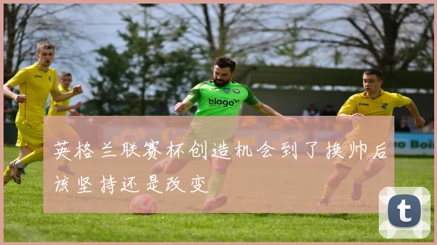 英格兰联赛杯创造机会到了换帅后该坚持还是改变