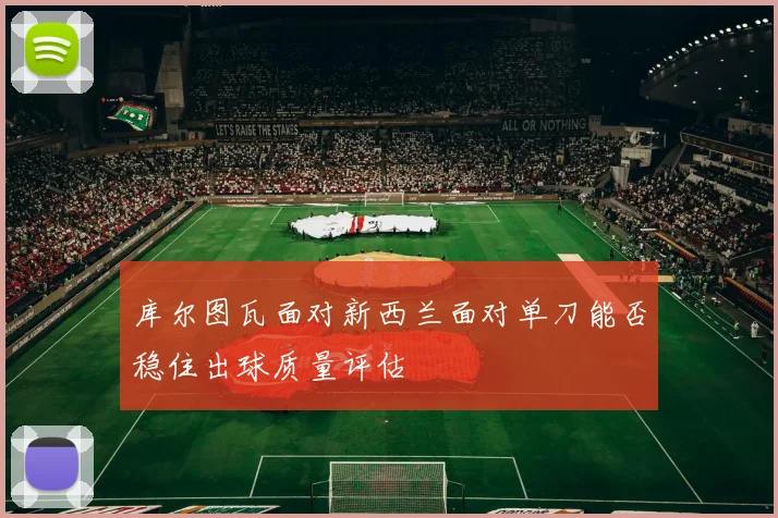 库尔图瓦面对新西兰面对单刀能否稳住出球质量评估