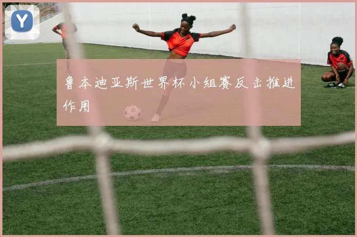 鲁本迪亚斯世界杯小组赛反击推进作用