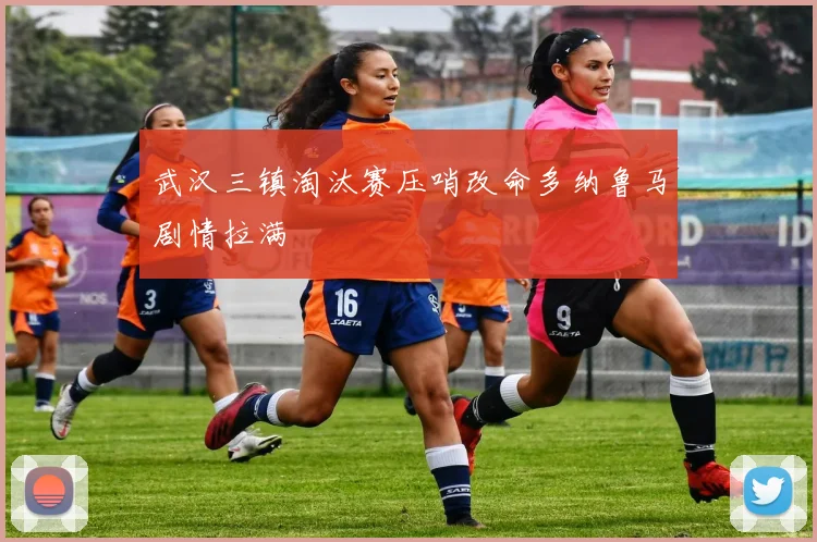 武汉三镇淘汰赛压哨改命多纳鲁马剧情拉满