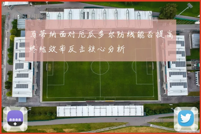 马蒂纳面对厄瓜多尔防线能否提高终结效率反击核心分析
