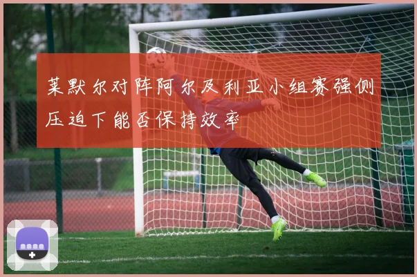 莱默尔对阵阿尔及利亚小组赛强侧压迫下能否保持效率