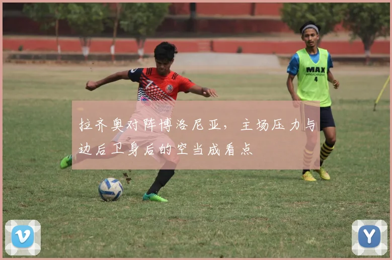 拉齐奥对阵博洛尼亚，主场压力与边后卫身后的空当成看点