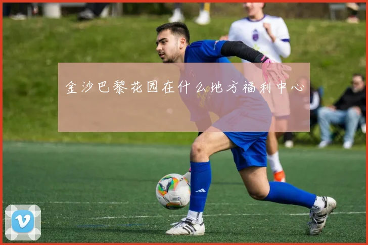 金沙巴黎花园在什么地方福利中心