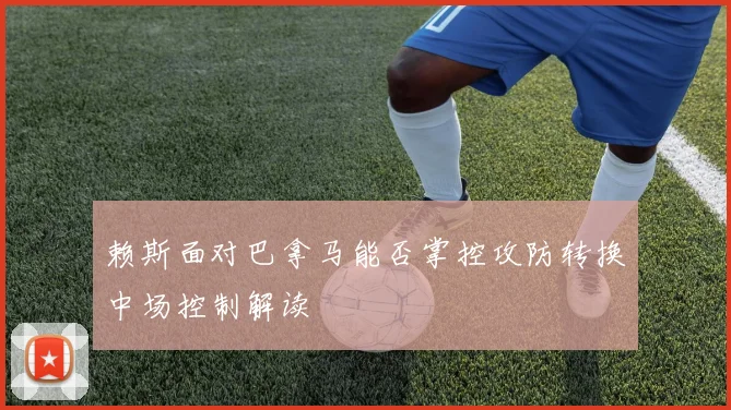 赖斯面对巴拿马能否掌控攻防转换中场控制解读