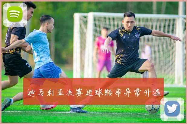 迪马利亚决赛进球赔率异常升温