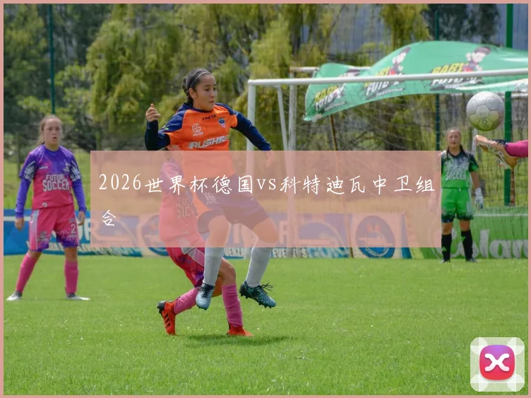 2026世界杯德国vs科特迪瓦中卫组合