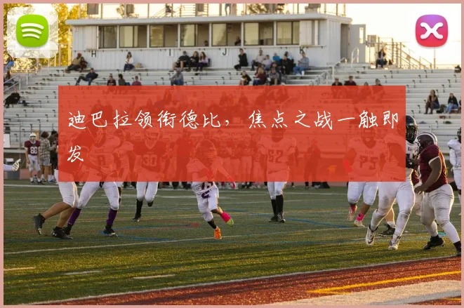 迪巴拉领衔德比，焦点之战一触即发
