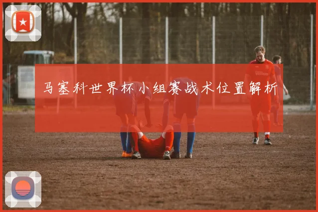 马塞科世界杯小组赛战术位置解析