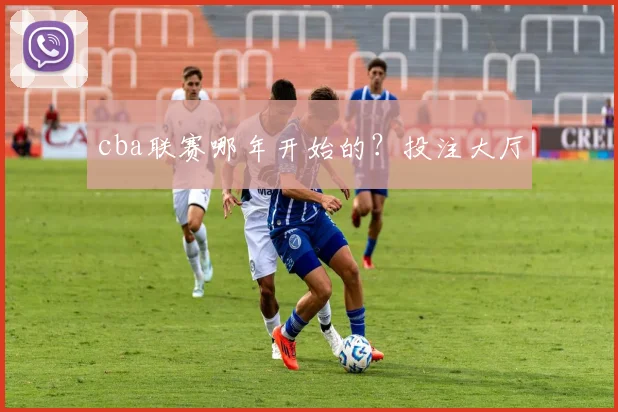 cba联赛哪年开始的？投注大厅