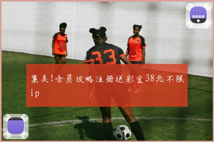 集美!会员攻略注册送彩金38元不限ip