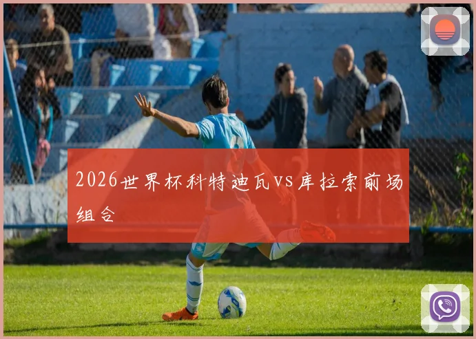 2026世界杯科特迪瓦vs库拉索前场组合