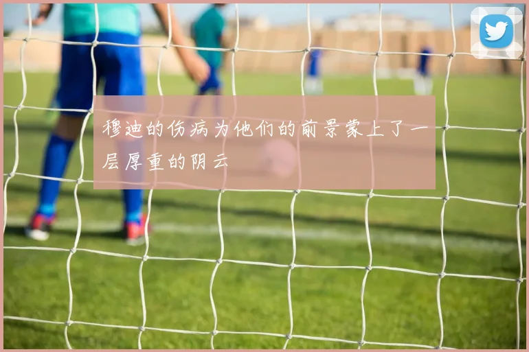 穆迪的伤病为他们的前景蒙上了一层厚重的阴云