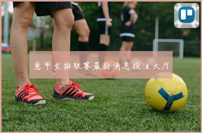 意甲女排联赛最新消息投注大厅