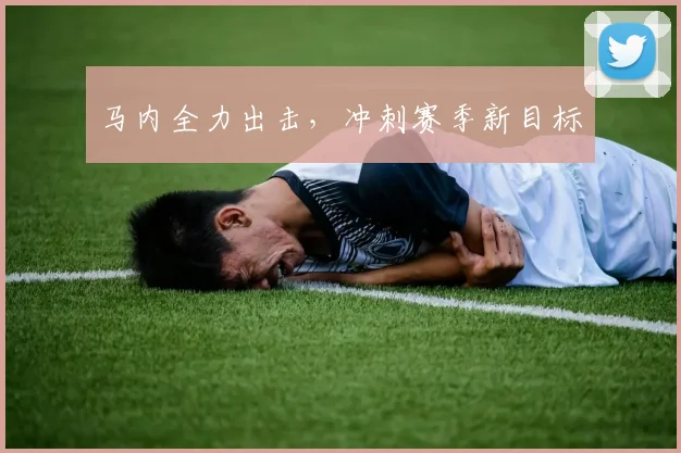 马内全力出击，冲刺赛季新目标