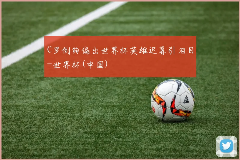 C罗倒钩偏出世界杯英雄迟暮引泪目-世界杯(中国)
