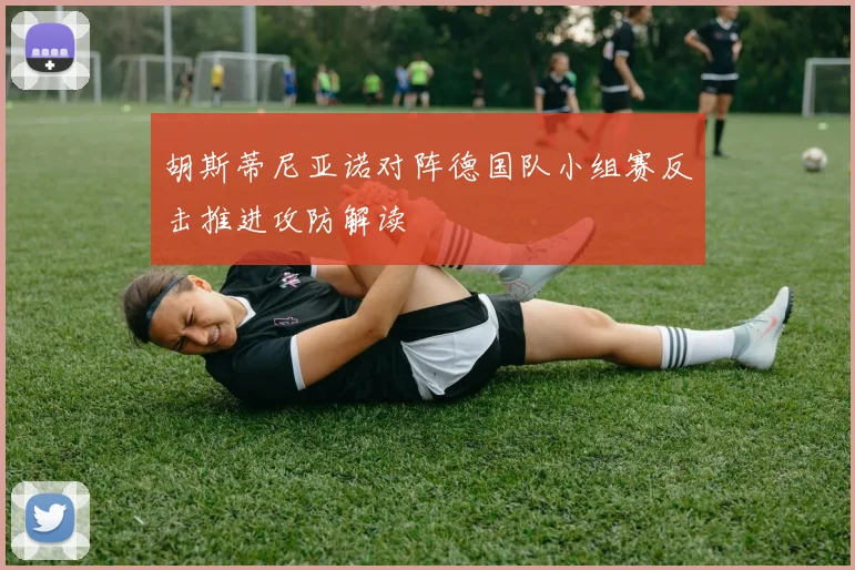 胡斯蒂尼亚诺对阵德国队小组赛反击推进攻防解读