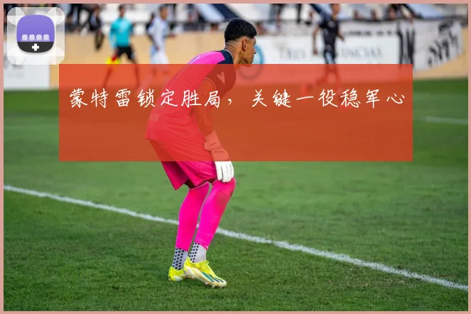 蒙特雷锁定胜局，关键一役稳军心