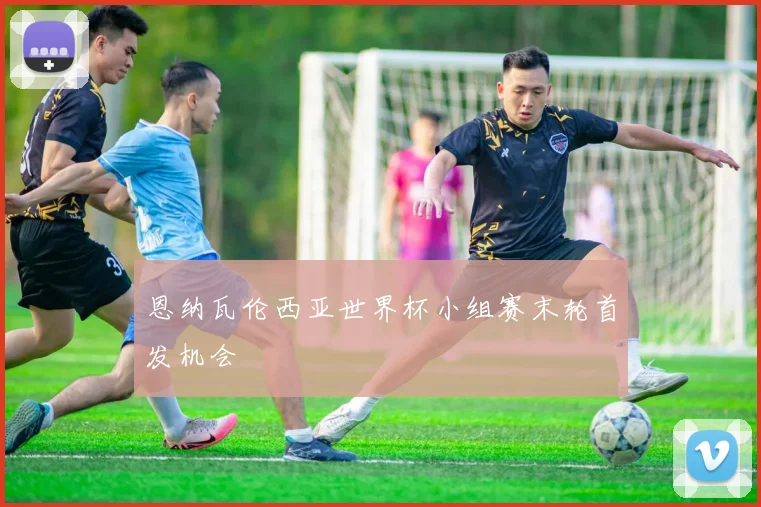 恩纳瓦伦西亚世界杯小组赛末轮首发机会