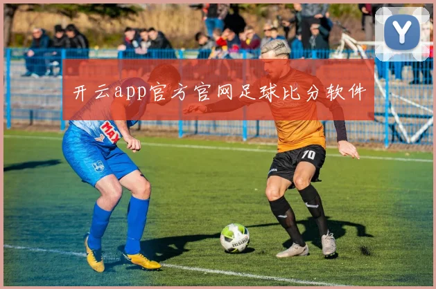 开云app官方官网足球比分软件