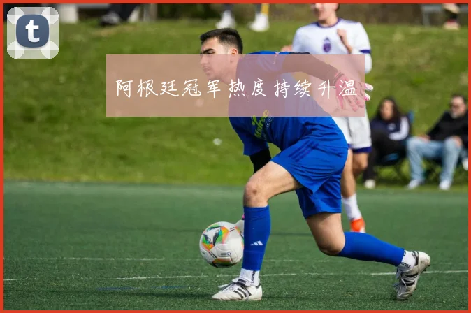 阿根廷冠军热度持续升温