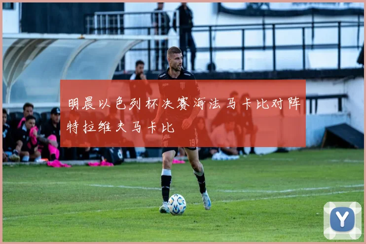 明晨以色列杯决赛海法马卡比对阵特拉维夫马卡比