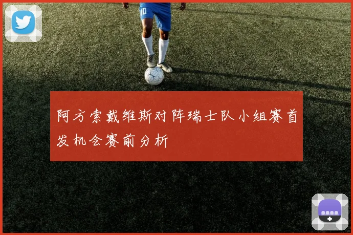 阿方索戴维斯对阵瑞士队小组赛首发机会赛前分析