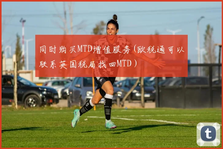 同时购买MTD增值服务(欧税通可以联系英国税局找回MTD）