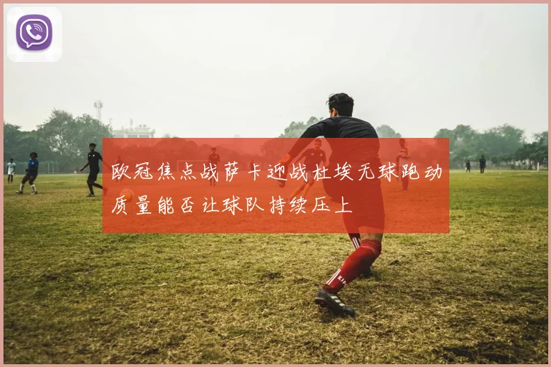 欧冠焦点战萨卡迎战杜埃无球跑动质量能否让球队持续压上