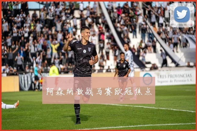 阿森纳激战马赛欧冠焦点