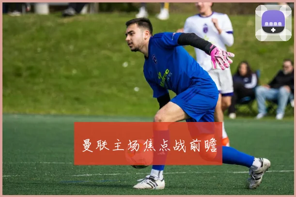 曼联主场焦点战前瞻