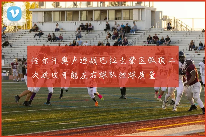 恰尔汗奥卢迎战巴拉圭禁区弧顶二次进攻可能左右球队控球质量