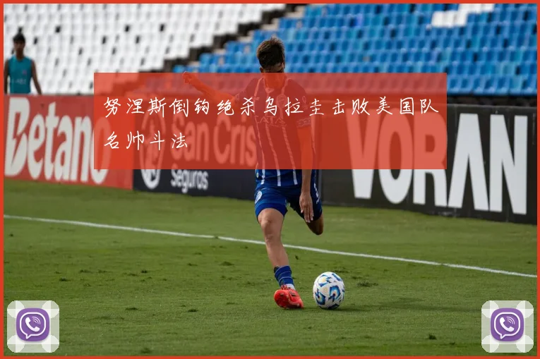 努涅斯倒钩绝杀乌拉圭击败美国队名帅斗法