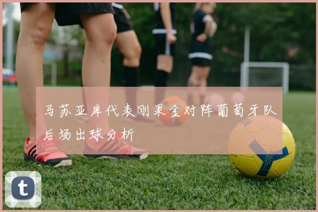 马苏亚库代表刚果金对阵葡萄牙队后场出球分析