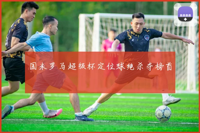 国米罗马超级杯定位球绝杀夺榜首