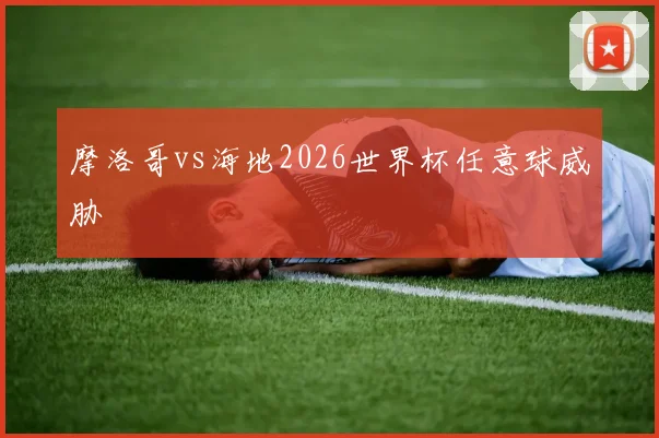摩洛哥vs海地2026世界杯任意球威胁
