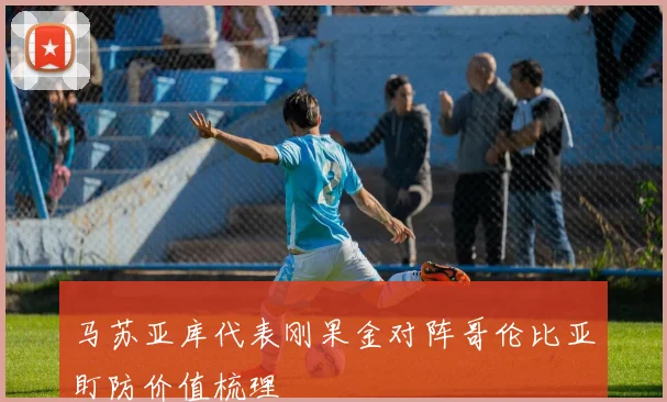 马苏亚库代表刚果金对阵哥伦比亚盯防价值梳理