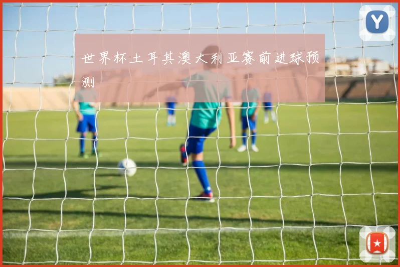 世界杯土耳其澳大利亚赛前进球预测