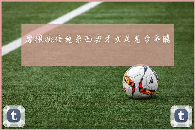 摩根挑传绝杀西班牙女足看台沸腾