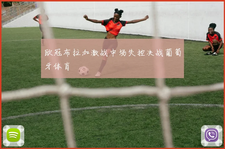 欧冠布拉加激战中场失控决战葡萄牙体育