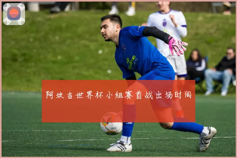 阿坎吉世界杯小组赛首战出场时间