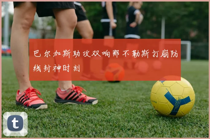 巴尔加斯助攻双响那不勒斯打崩防线封神时刻