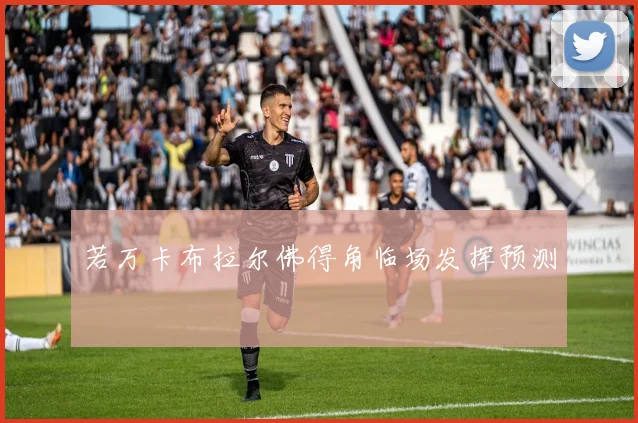 若万卡布拉尔佛得角临场发挥预测