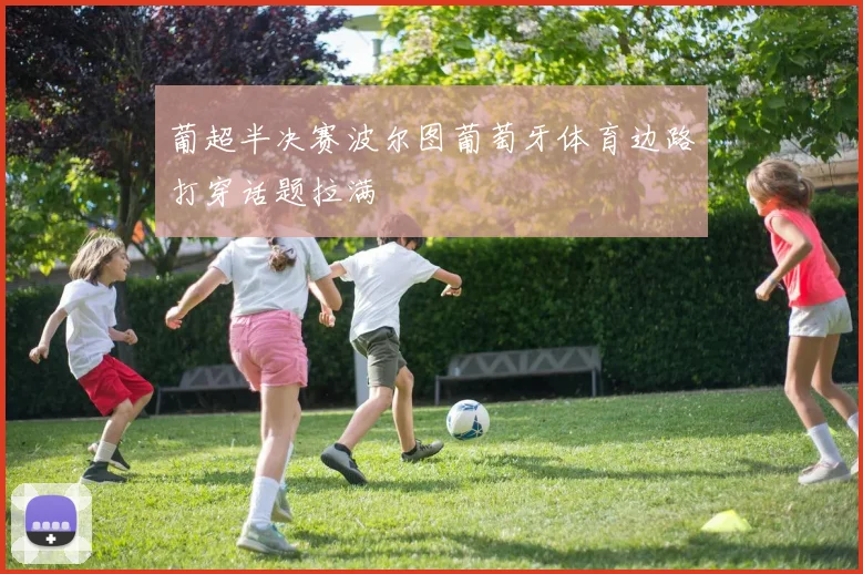 葡超半决赛波尔图葡萄牙体育边路打穿话题拉满